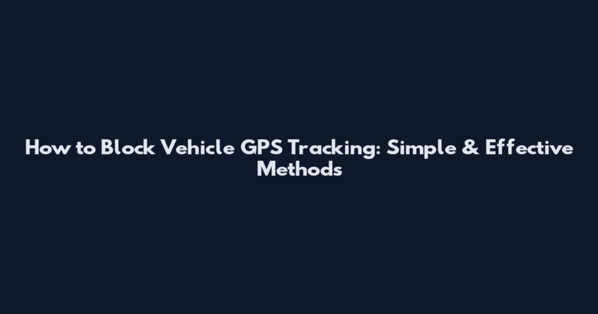 How to Block Vehicle GPS Tracking: Simple & Effective Methods