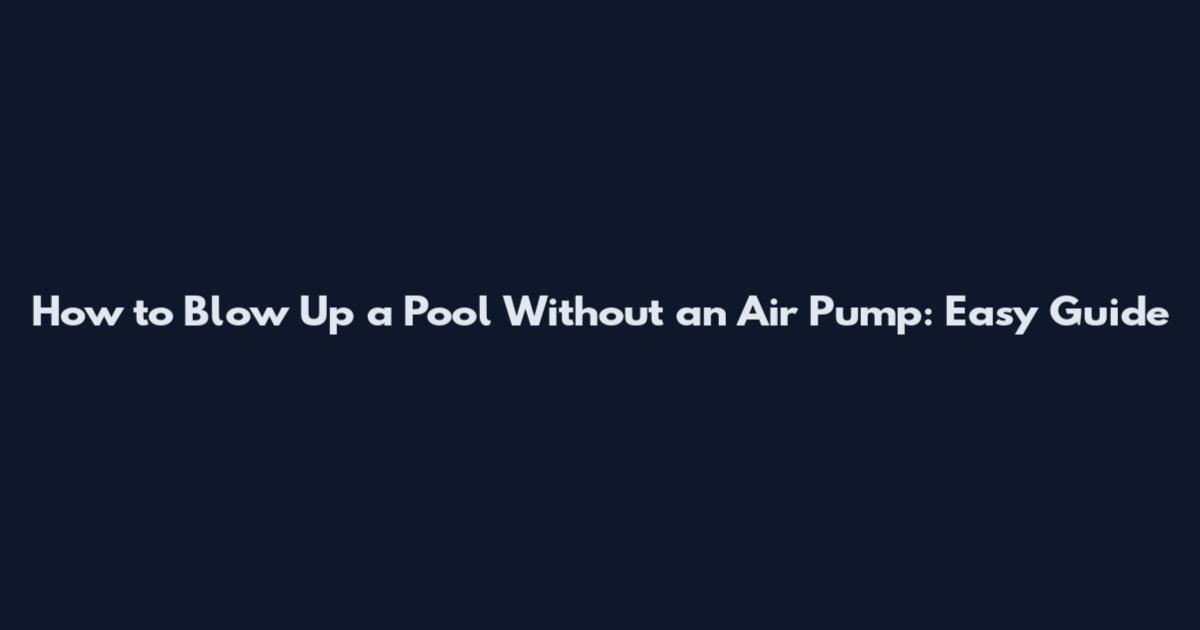 How to Blow Up a Pool Without an Air Pump: Easy Guide