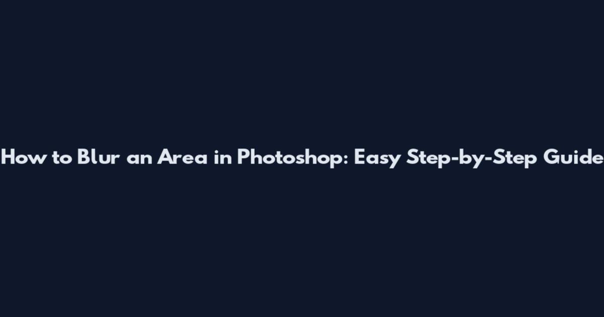 How to Blur an Area in Photoshop: Easy Step-by-Step Guide