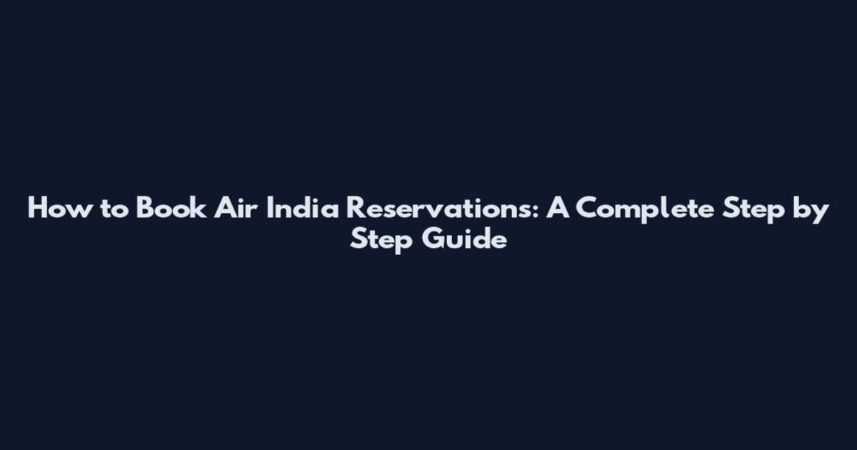 How to Book Air India Reservations: A Complete Step by Step Guide