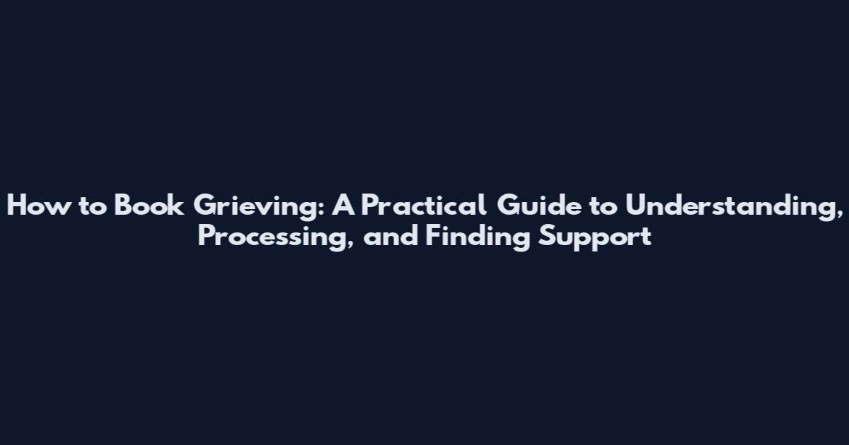 How to Book Grieving: A Practical Guide to Understanding, Processing, and Finding Support
