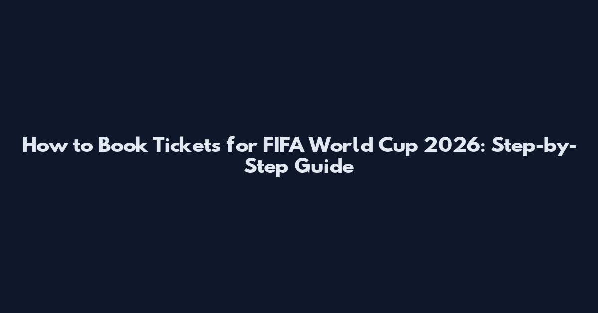 How to Book Tickets for FIFA World Cup 2026: Step-by-Step Guide