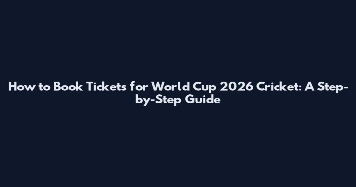 How to Book Tickets for World Cup 2026 Cricket: A Step-by-Step Guide