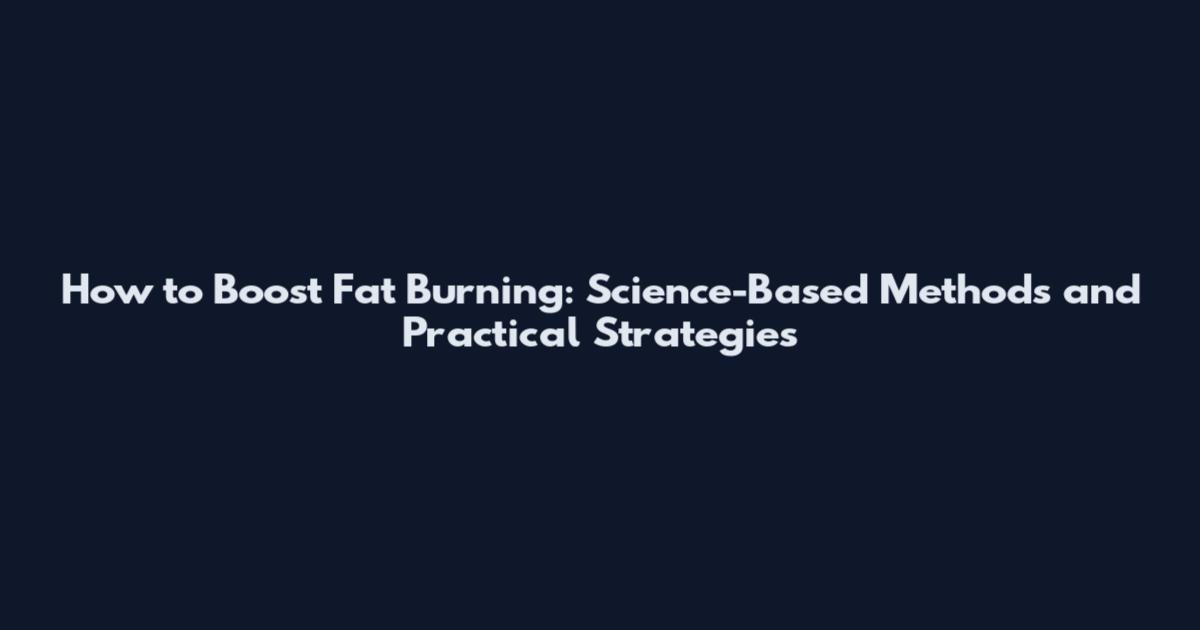 How to Boost Fat Burning: Science-Based Methods and Practical Strategies