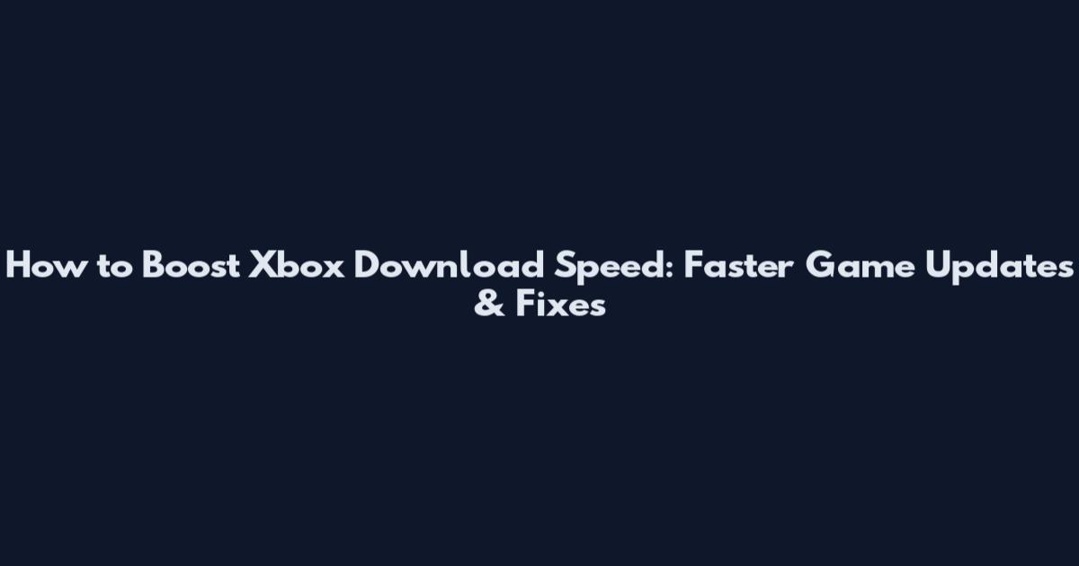 How to Boost Xbox Download Speed: Faster Game Updates & Fixes