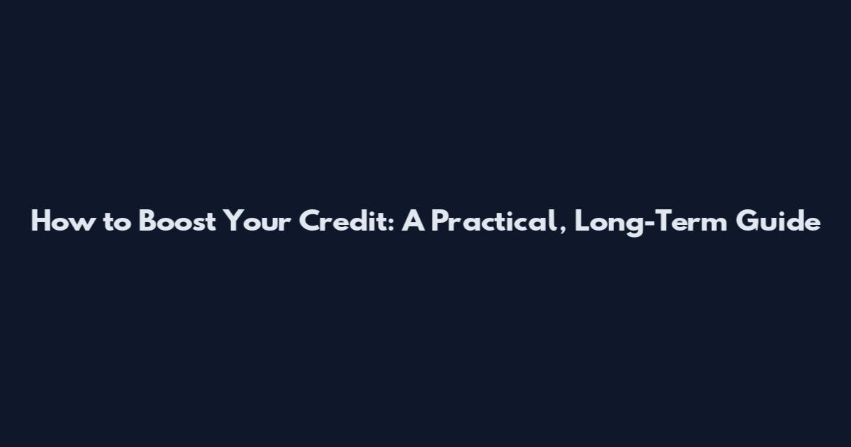 How to Boost Your Credit: A Practical, Long-Term Guide