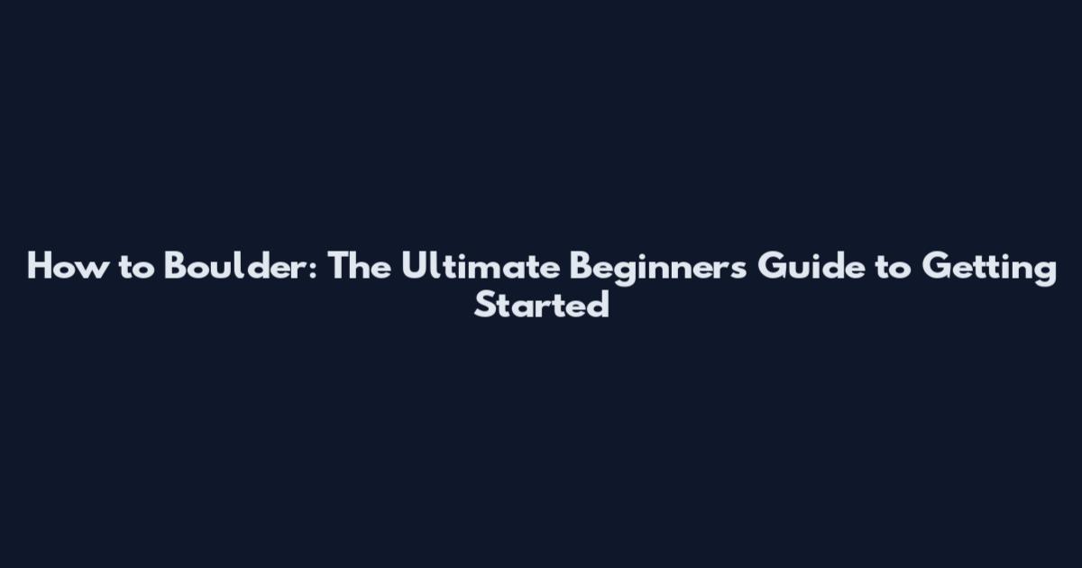 How to Boulder: The Ultimate Beginner's Guide to Getting Started