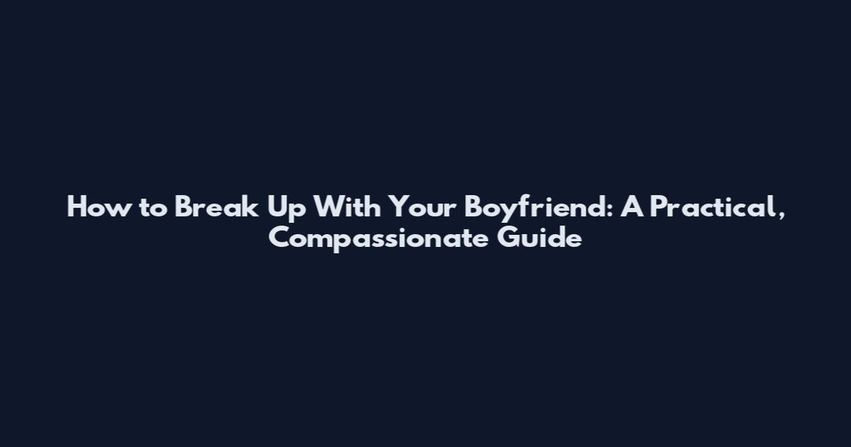 How to Break Up With Your Boyfriend: A Practical, Compassionate Guide