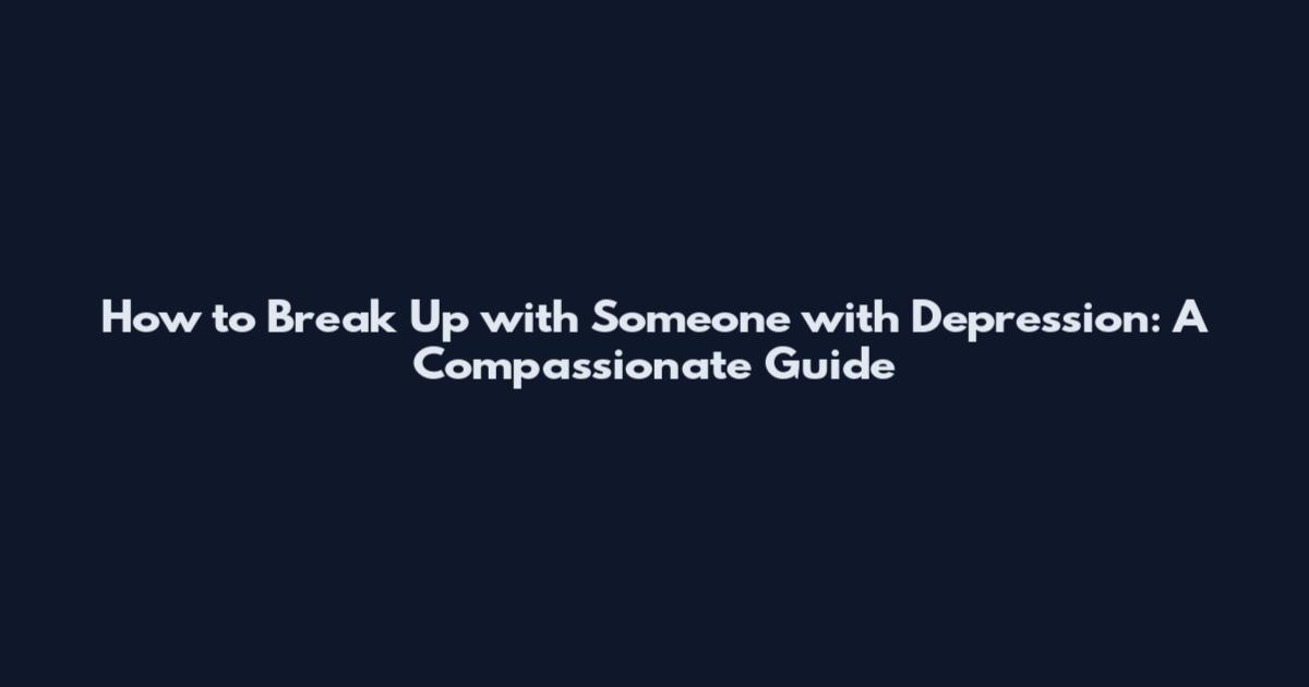 How to Break Up with Someone with Depression: A Compassionate Guide