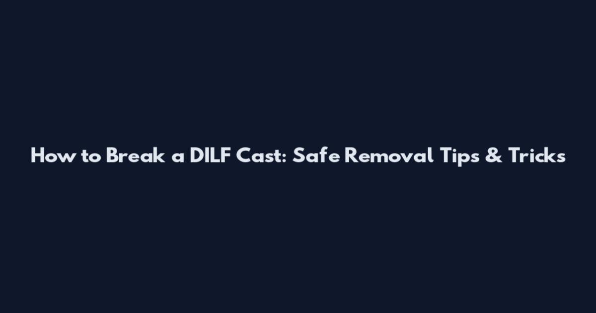 How to Break a DILF Cast: Safe Removal Tips & Tricks