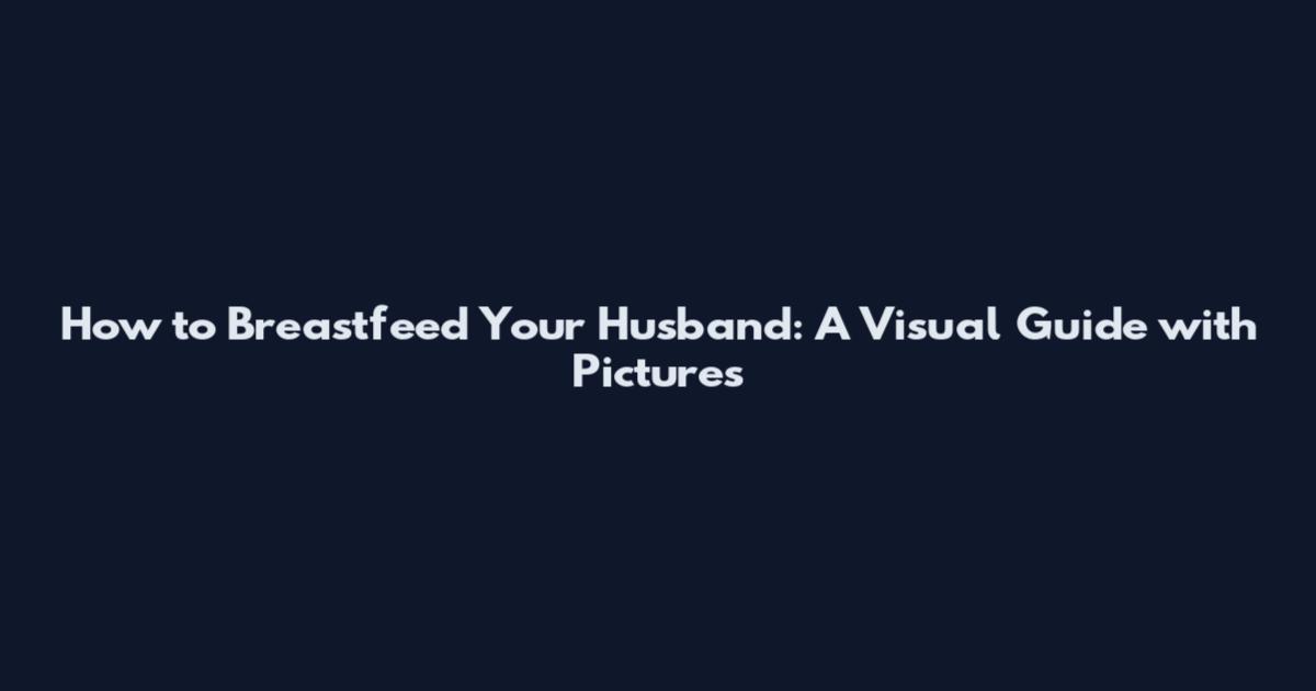 How to Breastfeed Your Husband: A Visual Guide with Pictures