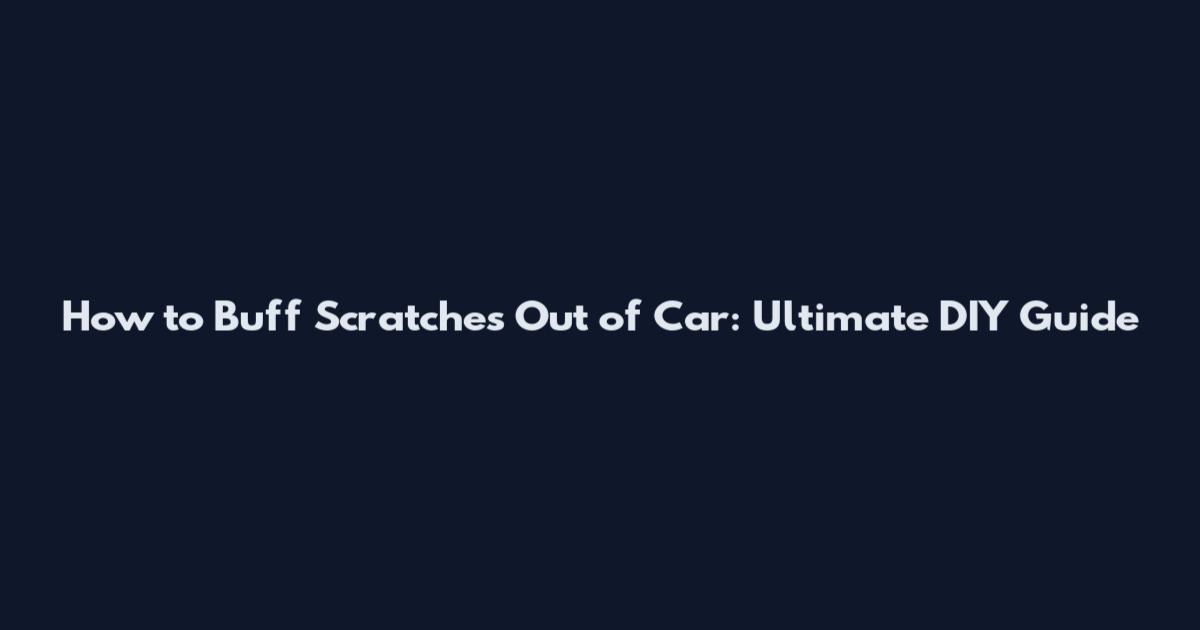 How to Buff Scratches Out of Car: Ultimate DIY Guide