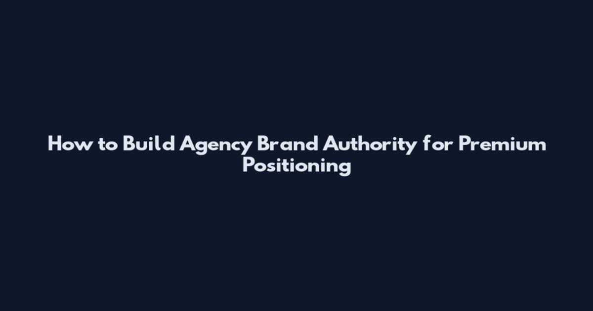How to Build Agency Brand Authority for Premium Positioning
