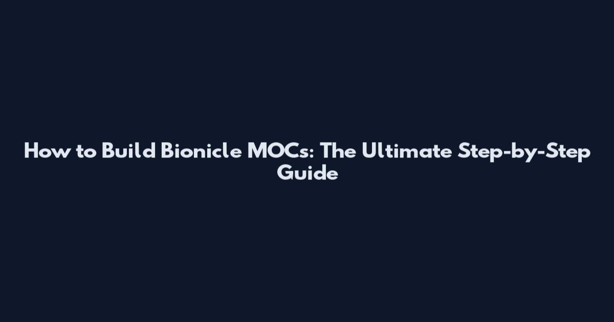 How to Build Bionicle MOCs: The Ultimate Step-by-Step Guide