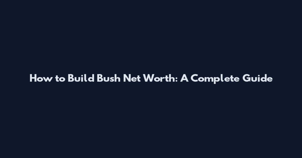 How to Build Bush Net Worth: A Complete Guide