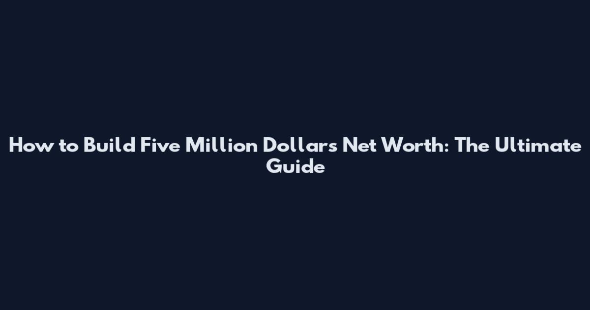 How to Build Five Million Dollars Net Worth: The Ultimate Guide