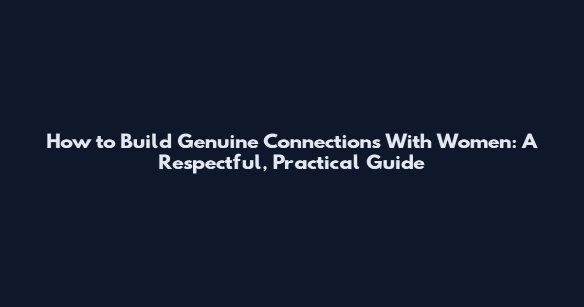 How to Build Genuine Connections With Women: A Respectful, Practical Guide
