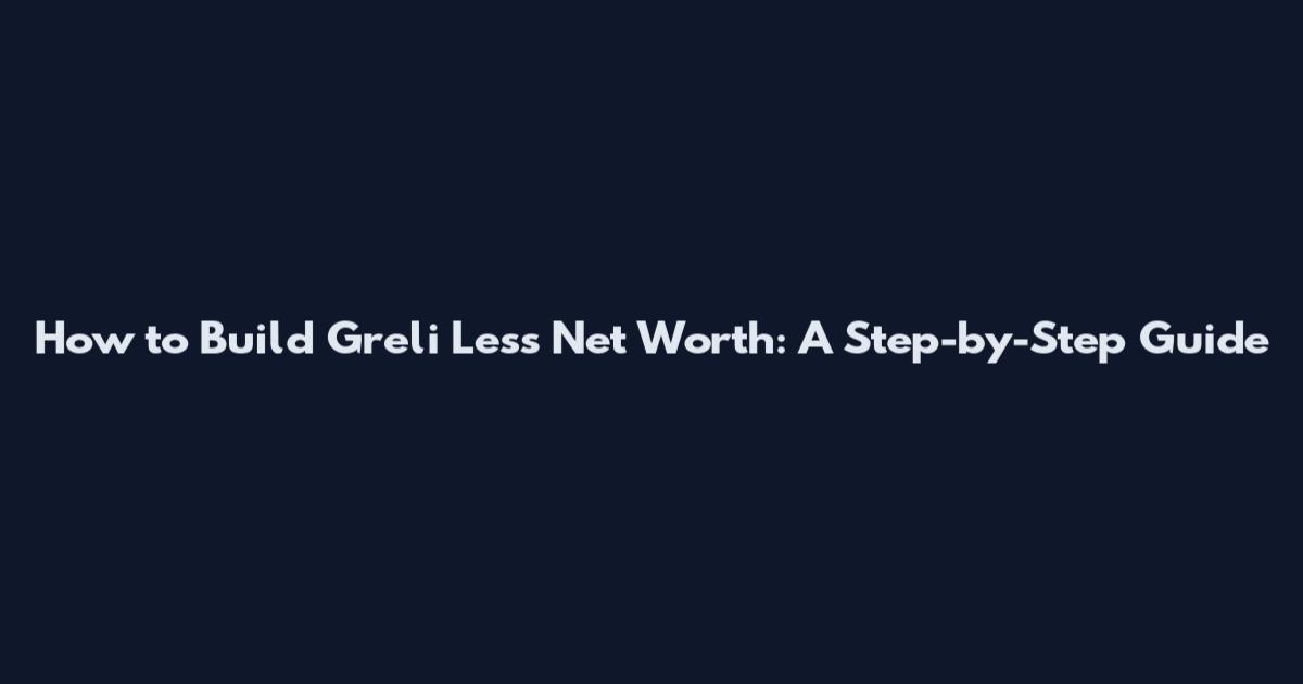 How to Build Greli Less Net Worth: A Step-by-Step Guide
