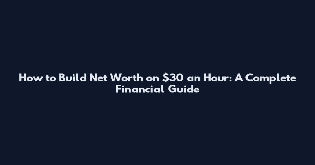 How to Build Net Worth on $30 an Hour: A Complete Financial Guide