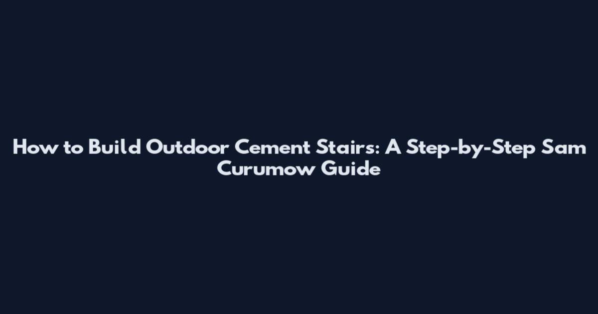 How to Build Outdoor Cement Stairs: A Step-by-Step Sam Curumow Guide