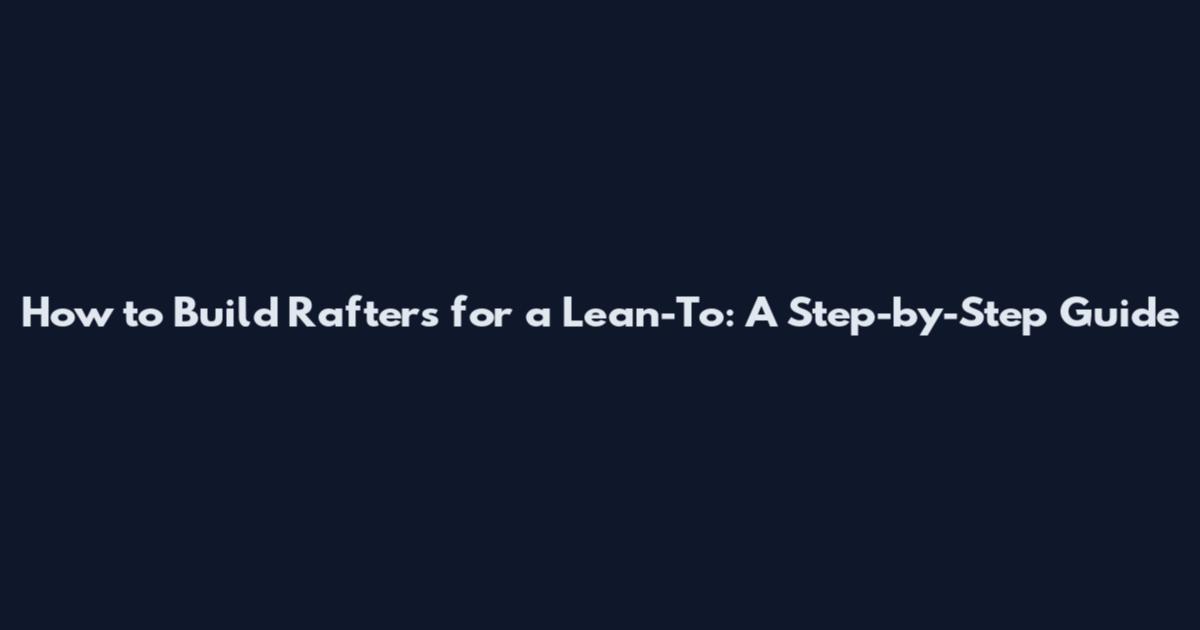 How to Build Rafters for a Lean-To: A Step-by-Step Guide