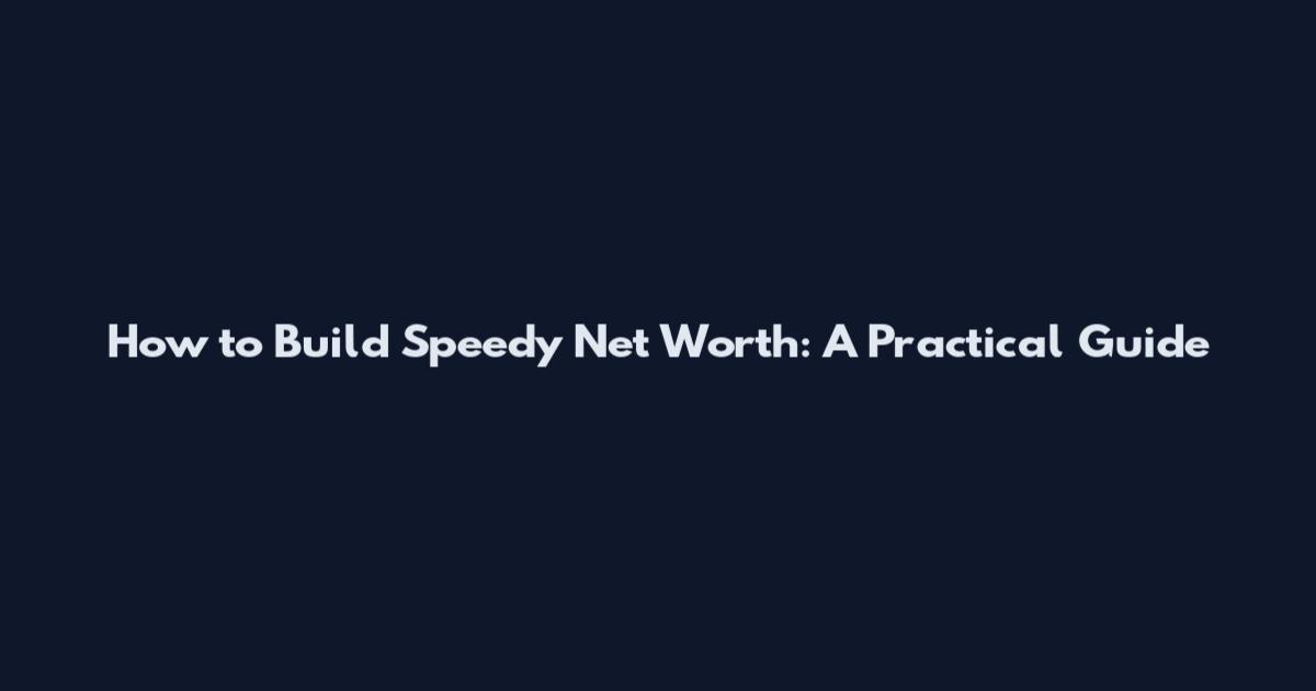 How to Build Speedy Net Worth: A Practical Guide
