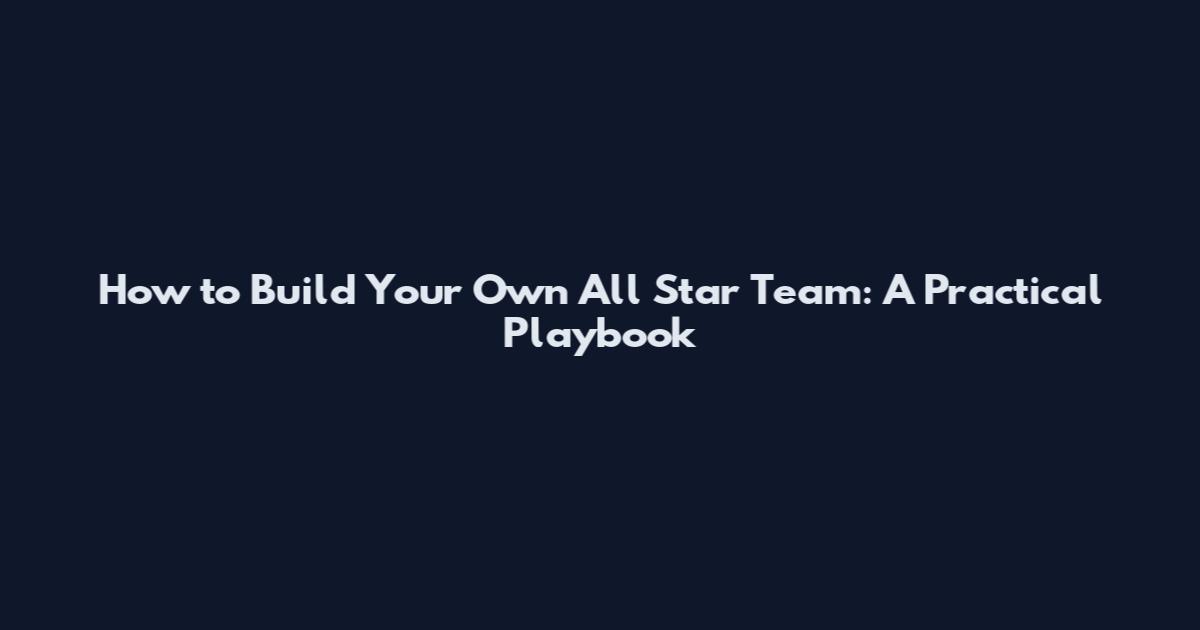 How to Build Your Own All Star Team: A Practical Playbook