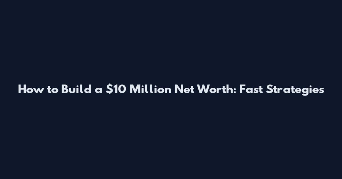 How to Build a $10 Million Net Worth: Fast Strategies