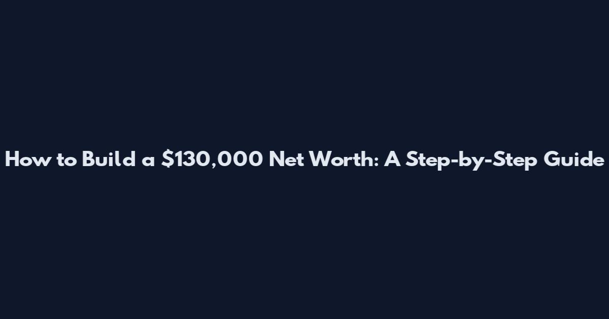 How to Build a $130,000 Net Worth: A Step-by-Step Guide