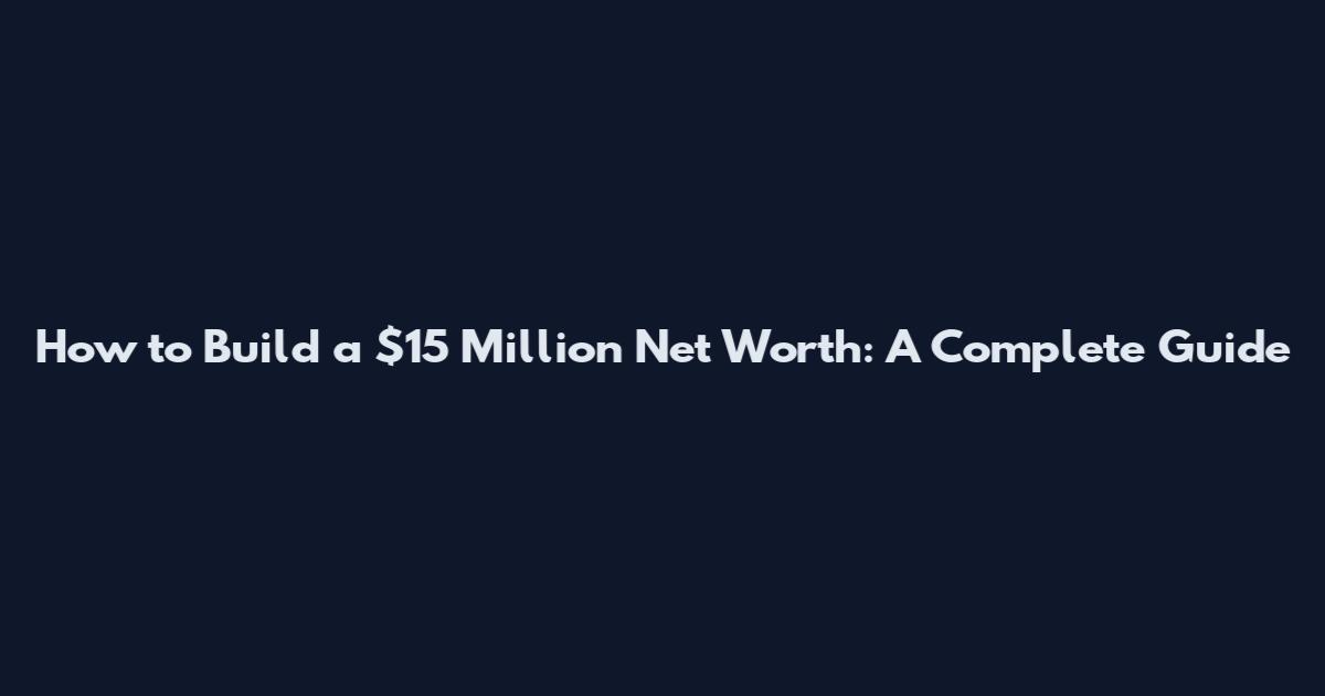 How to Build a $15 Million Net Worth: A Complete Guide