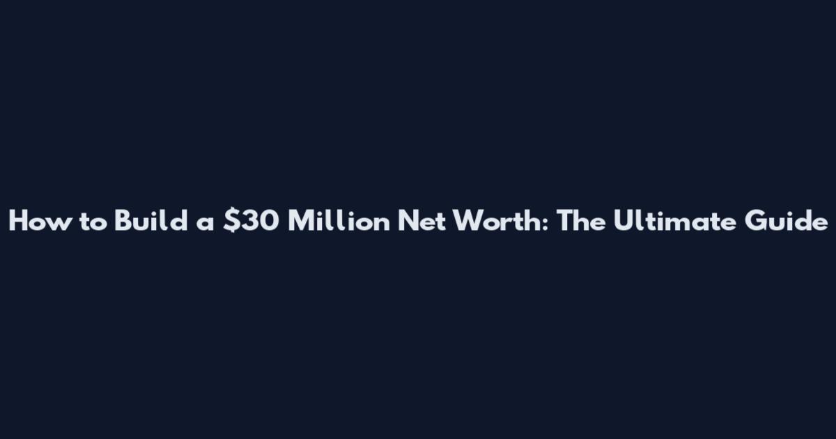 How to Build a $30 Million Net Worth: The Ultimate Guide