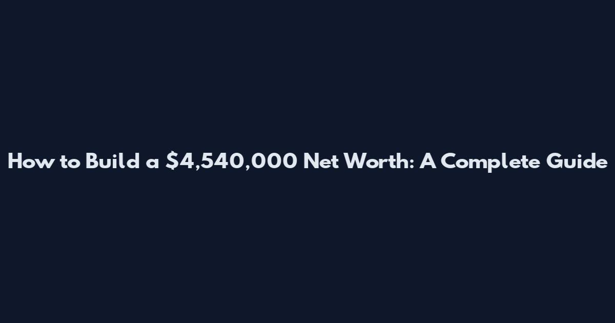 How to Build a $4,540,000 Net Worth: A Complete Guide