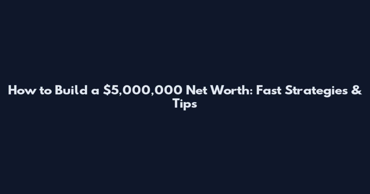 How to Build a $5,000,000 Net Worth: Fast Strategies & Tips