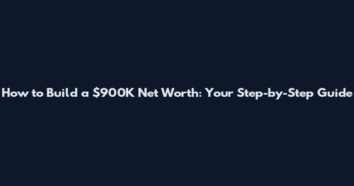 How to Build a $900K Net Worth: Your Step-by-Step Guide