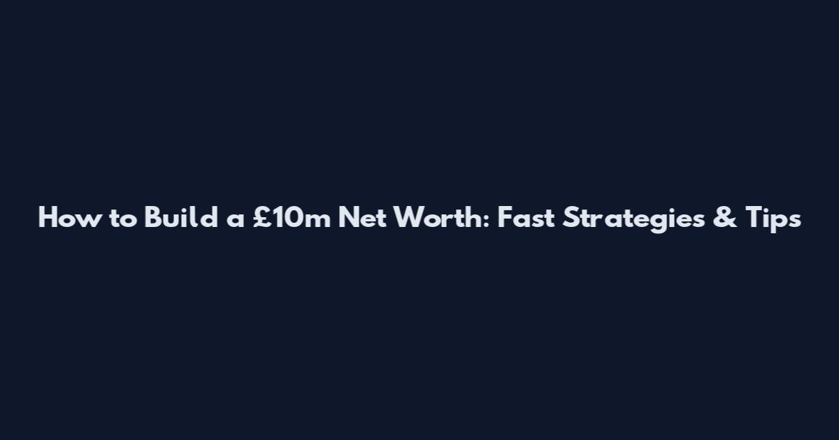 How to Build a £10m Net Worth: Fast Strategies & Tips