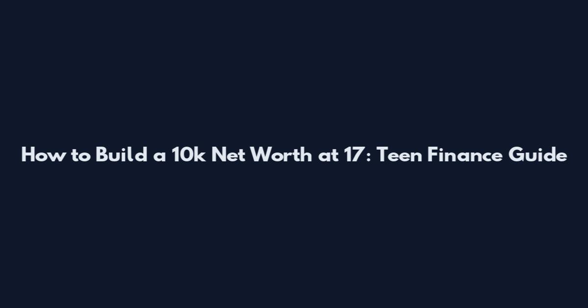 How to Build a 10k Net Worth at 17: Teen Finance Guide