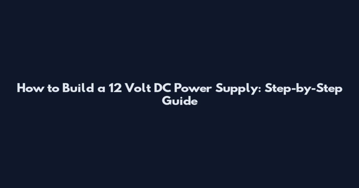 How to Build a 12 Volt DC Power Supply: Step-by-Step Guide