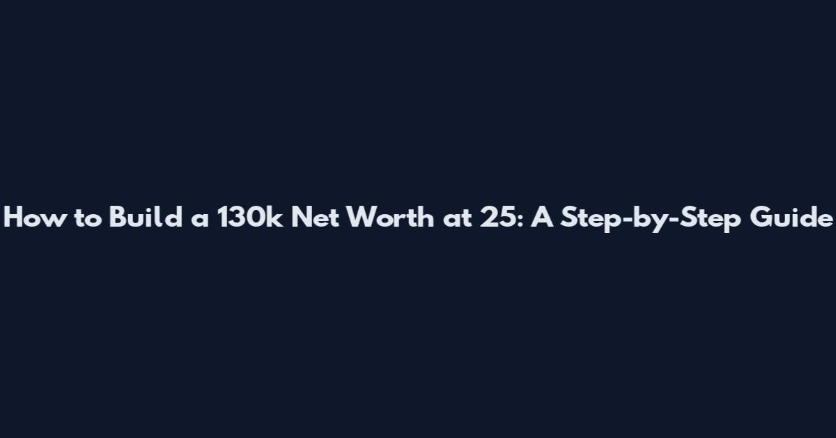 How to Build a 130k Net Worth at 25: A Step-by-Step Guide