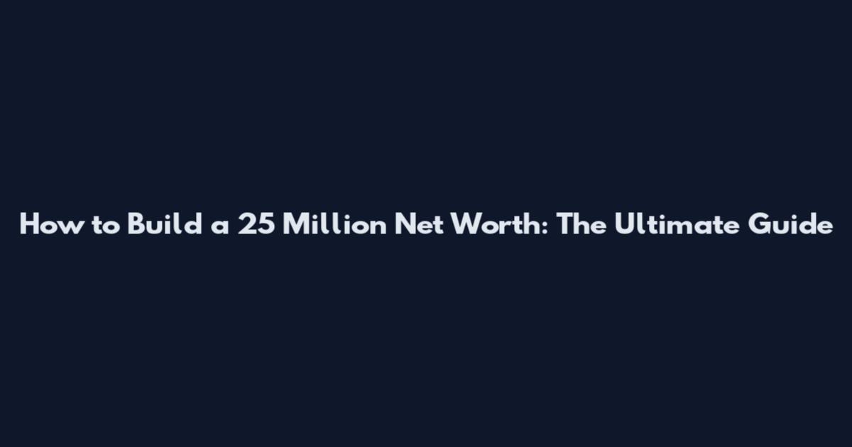 How to Build a 25 Million Net Worth: The Ultimate Guide