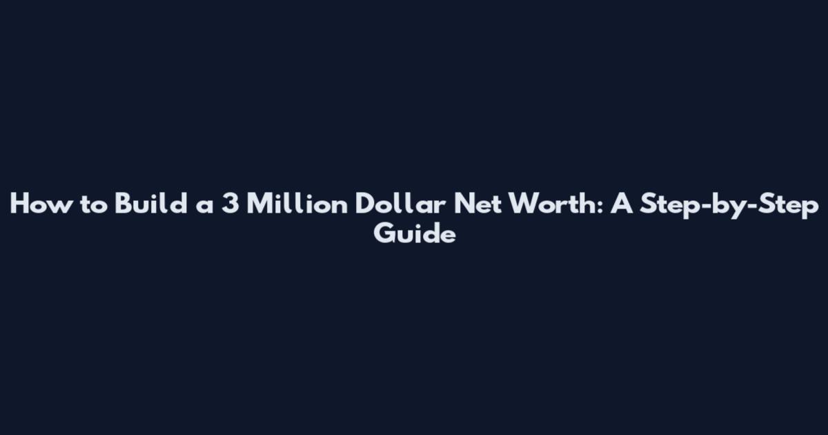 How to Build a 3 Million Dollar Net Worth: A Step-by-Step Guide