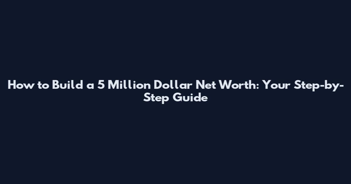How to Build a 5 Million Dollar Net Worth: Your Step-by-Step Guide