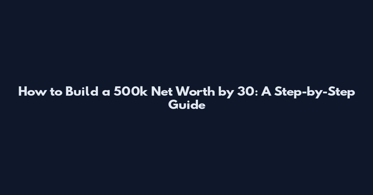 How to Build a 500k Net Worth by 30: A Step-by-Step Guide
