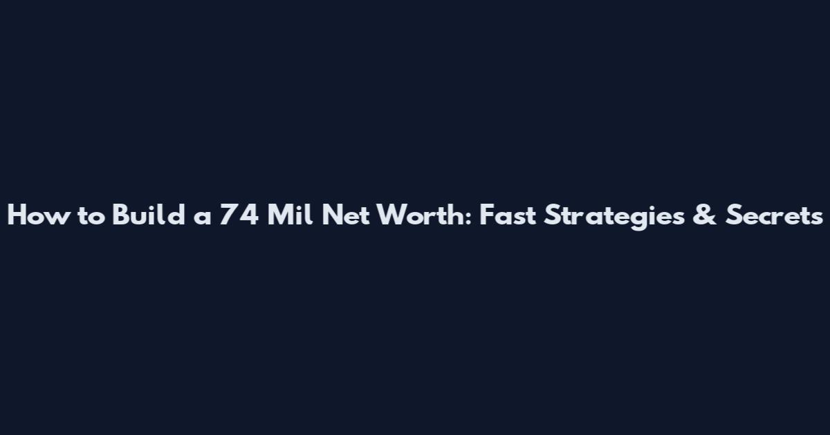 How to Build a 74 Mil Net Worth: Fast Strategies & Secrets