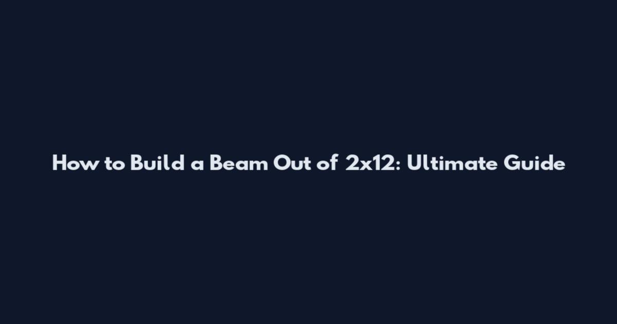 How to Build a Beam Out of 2x12: Ultimate Guide