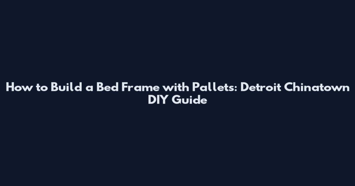 How to Build a Bed Frame with Pallets: Detroit Chinatown DIY Guide