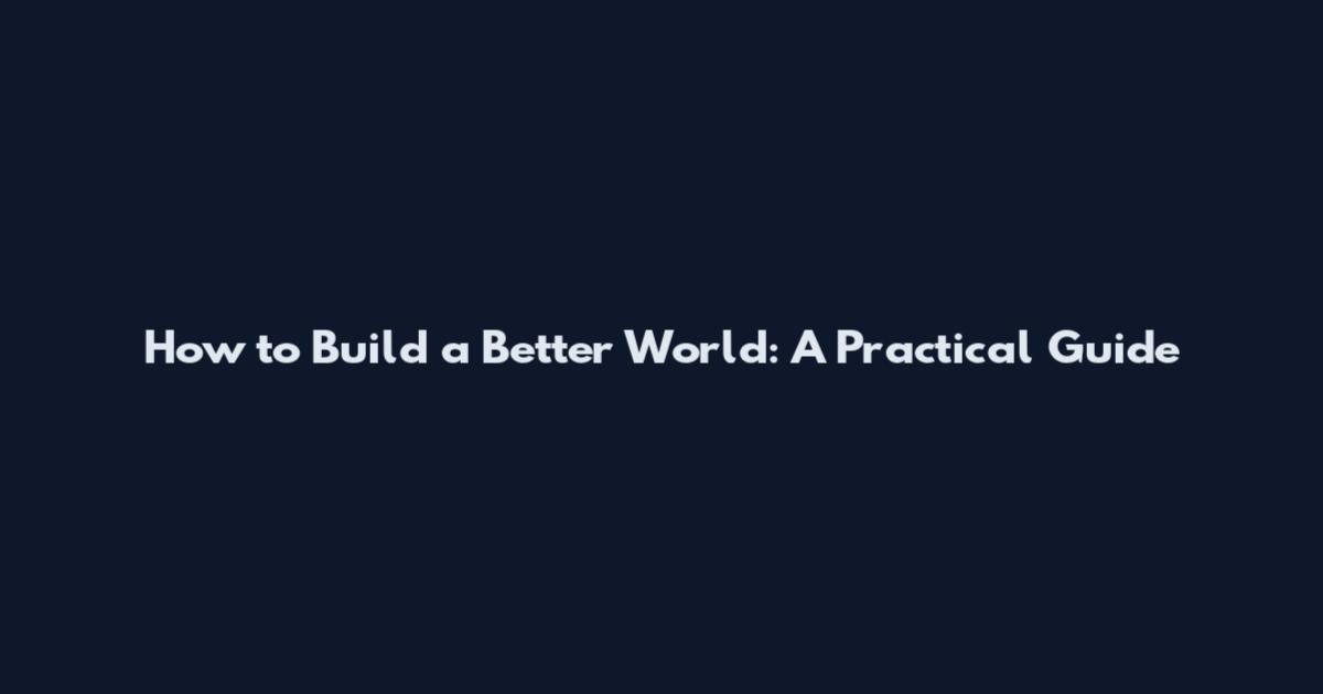 How to Build a Better World: A Practical Guide