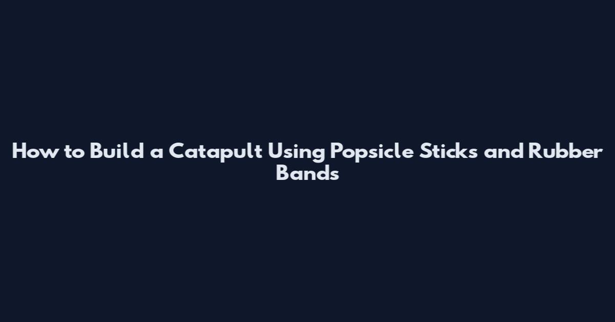 How to Build a Catapult Using Popsicle Sticks and Rubber Bands