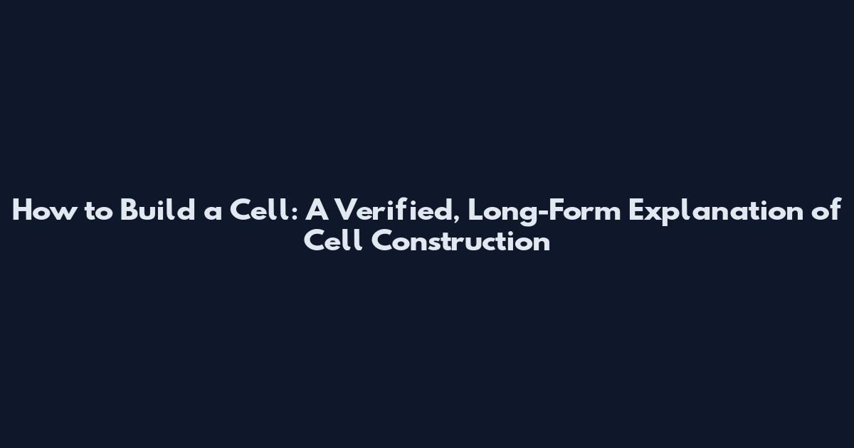 How to Build a Cell: A Verified, Long-Form Explanation of Cell Construction