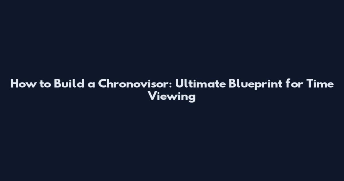 How to Build a Chronovisor: Ultimate Blueprint for Time Viewing