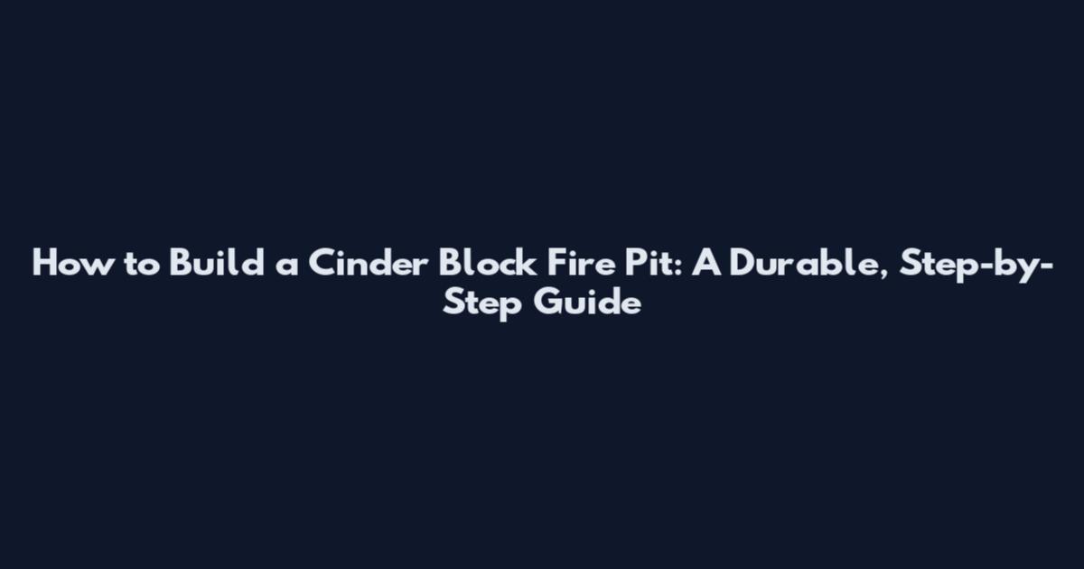 How to Build a Cinder Block Fire Pit: A Durable, Step-by-Step Guide
